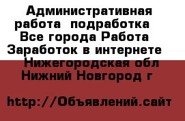 Административная работа (подработка) - Все города Работа » Заработок в интернете   . Нижегородская обл.,Нижний Новгород г.